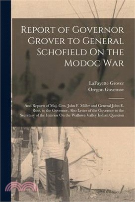 Report of Governor Grover to General Schofield On the Modoc War: And Reports of Maj. Gen. John F. Miller and General John E. Ross, to the Governor, Al