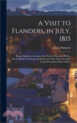 A Visit to Flanders, in July, 1815: Being Chiefly an Account of the Field of Waterloo, With a Short Sketch of Antwerp and Brussels at That Time Occupi