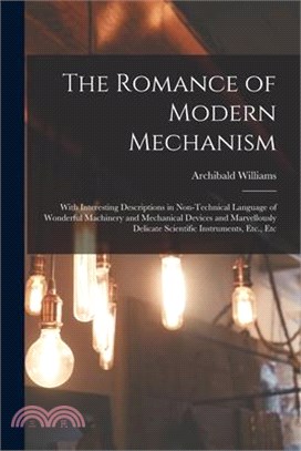 The Romance of Modern Mechanism: With Interesting Descriptions in Non-Technical Language of Wonderful Machinery and Mechanical Devices and Marvellousl