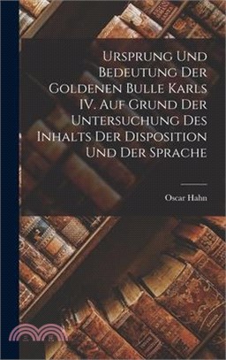 Ursprung und Bedeutung der Goldenen Bulle Karls IV. auf Grund der Untersuchung des Inhalts der Disposition und der Sprache