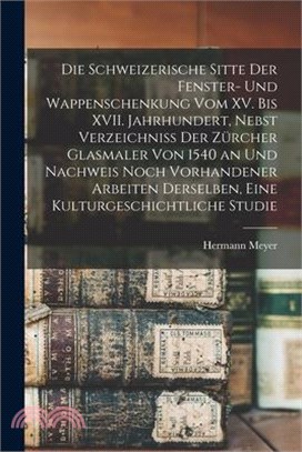 Die schweizerische Sitte der Fenster- und Wappenschenkung vom XV. bis XVII. Jahrhundert, Nebst Verzeichniss der Zürcher Glasmaler von 1540 an und Nach