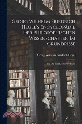 Georg Wilhelm Friedrich Hegel's Encyclopädie Der Philosophischen Wissenschaften Im Grundrisse: Bd. Die Logik, Sechster Band