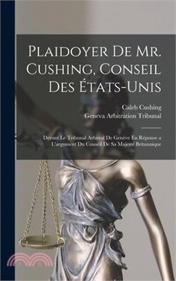 Plaidoyer De Mr. Cushing, Conseil Des États-Unis: Devant Le Tribunal Arbitral De Genève En Réponse a L'argument Du Conseil De Sa Majesté Britannique