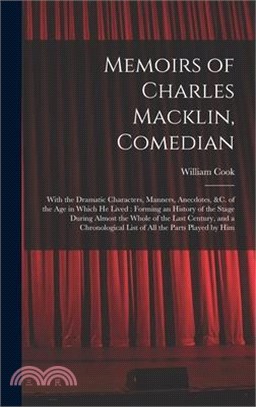 Memoirs of Charles Macklin, Comedian: With the Dramatic Characters, Manners, Anecdotes, &c. of the Age in Which He Lived: Forming an History of the St