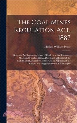 The Coal Mines Regulation Act, 1887: Being the Act Regulating Mines of Coal, Stratified Ironstone, Shale, and Fireclay. With a Digest and a Reprint of