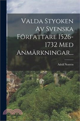 Valda Styoken Av Svenska Författare 1526-1732 Med Anmärkningar...