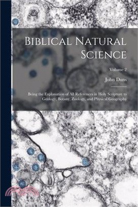 Biblical Natural Science: Being the Explanation of all References in Holy Scripture to Geology, Botany, Zoology, and Physical Geography; Volume