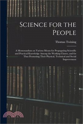 Science for the People: A Memorandum on Various Means for Propagating Scientific and Practical Knowledge Among the Working Classes, and for Th