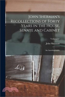 John Sherman's Recollections of Forty Years in the House, Senate and Cabinet: An Autobiography; Volume 01