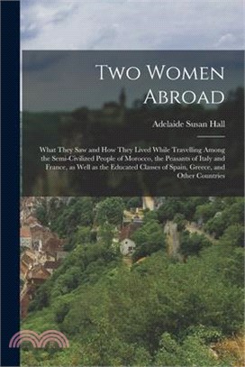 Two Women Abroad; What They saw and how They Lived While Travelling Among the Semi-civilized People of Morocco, the Peasants of Italy and France, as W