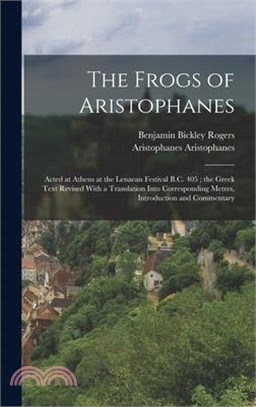 The Frogs of Aristophanes: Acted at Athens at the Lenaean Festival B.C. 405; the Greek Text Revised With a Translation Into Corresponding Metres,