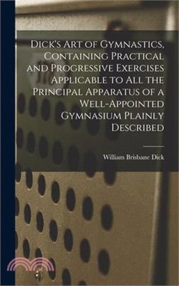 Dick's art of Gymnastics, Containing Practical and Progressive Exercises Applicable to all the Principal Apparatus of a Well-appointed Gymnasium Plain