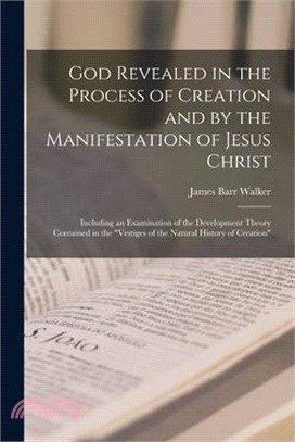 God Revealed in the Process of Creation and by the Manifestation of Jesus Christ: Including an Examination of the Development Theory Contained in the