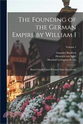 The Founding of the German Empire by William I; Based Chiefly Upon Prussian State Documents; Volume 1