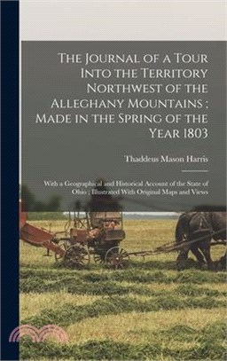 The Journal of a Tour Into the Territory Northwest of the Alleghany Mountains; Made in the Spring of the Year 1803: With a Geographical and Historical