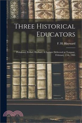 Three Historical Educators: Pestalozzi, Fröbel, Herbart. A Lecture Delivered at Torquay, February 17th, 1905