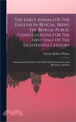 The Early Annals Of The English In Bengal, Being The Bengal Public Consultations For The First Half Of The Eighteenth Century: Summarised, Extracted,