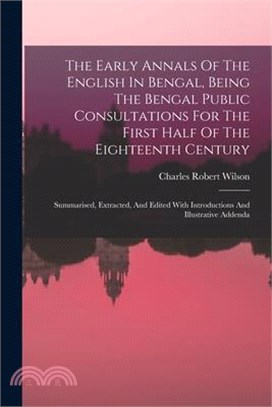 The Early Annals Of The English In Bengal, Being The Bengal Public Consultations For The First Half Of The Eighteenth Century: Summarised, Extracted,