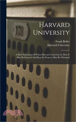 Harvard University: A Brief Statement Of What Harvard University Is, How It May Be Entered And How Its Degrees May Be Obtained