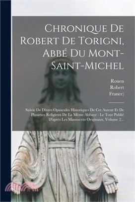 Chronique De Robert De Torigni, Abbé Du Mont-saint-michel: Suivie De Divers Opuscules Historiques De Cet Auteur Et De Plusieurs Religieux De La Même A