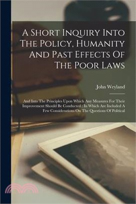 A Short Inquiry Into The Policy, Humanity And Past Effects Of The Poor Laws: And Into The Principles Upon Which Any Measures For Their Improvement Sho