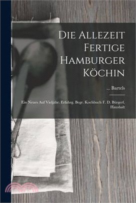 Die Allezeit Fertige Hamburger Köchin: Ein Neues Auf Vieljähr. Erfahrg. Begr. Kochbuch F. D. Bürgerl. Haushalt