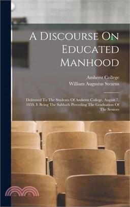 A Discourse On Educated Manhood: Delivered To The Students Of Amherst College, August 7, 1859, It Being The Sabbath Preceding The Graduation Of The Se