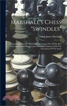 Marshall's Chess "swindles": Comprising Over One Hundred And Twenty-five Of His Best Tournament And Match Games At Chess, Together With The Annotat