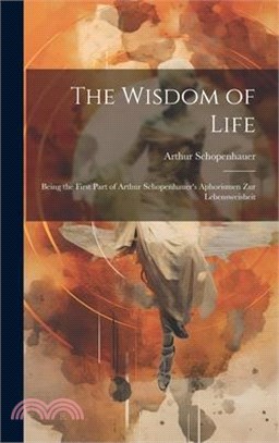 The Wisdom of Life: Being the First Part of Arthur Schopenhauer's Aphorismen zur Lebensweisheit