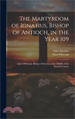 The Martyrdom of Ignatius, Bishop of Antioch, in the Year 109; and of Polycarp, Bishop of Smyrna, in the Middle of the Second Century