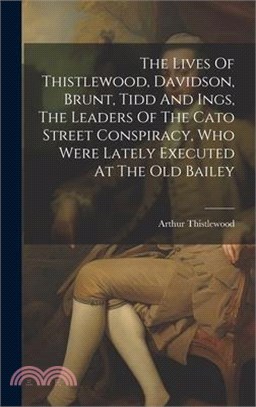 The Lives Of Thistlewood, Davidson, Brunt, Tidd And Ings, The Leaders Of The Cato Street Conspiracy, Who Were Lately Executed At The Old Bailey