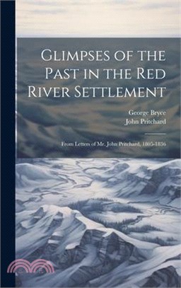 Glimpses of the Past in the Red River Settlement: From Letters of Mr. John Pritchard, 1805-1836