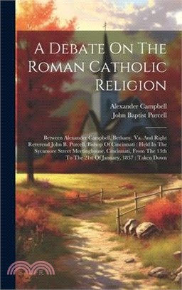 A Debate On The Roman Catholic Religion: Between Alexander Campbell, Bethany, Va. And Right Reverend John B. Purcell, Bishop Of Cincinnati: Held In Th