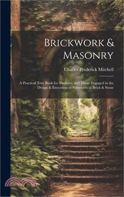 Brickwork & Masonry: A Practical Text Book for Students, and Those Engaged in the Design & Execution of Structures in Brick & Stone