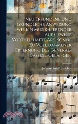 Neu Erfundene Und Gründliche Anweisung Wie Ein Musik-liebender Auf Gewisse Vortheilhafte Art Könne Zu Vollkommener Erlernung Des General-basses ... Ge