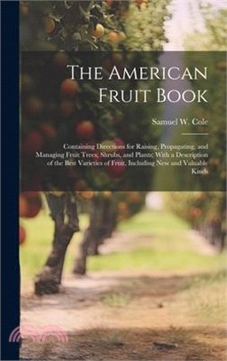 The American Fruit Book: Containing Directions for Raising, Propagating, and Managing Fruit Trees, Shrubs, and Plants; With a Description of th