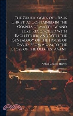 The Genealogies of ... Jesus Christ, As Contained in the Gospels of Matthew and Luke, Reconciled With Each Other, and With the Genealogy of the House