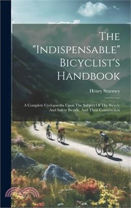 The "indispensable" Bicyclist's Handbook: A Complete Cyclopaedia Upon The Subject Of The Bicycle And Safety Bicycle, And Their Construction