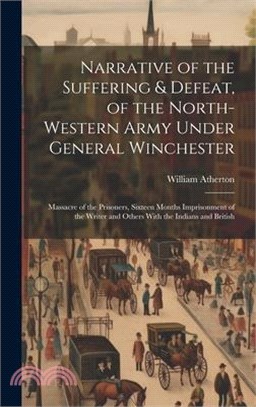 Narrative of the Suffering & Defeat, of the North-Western Army Under General Winchester: Massacre of the Prisoners, Sixteen Months Imprisonment of the