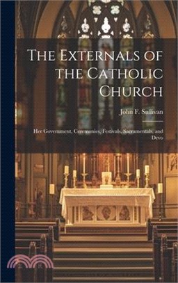 The Externals of the Catholic Church: Her Government, Ceremonies, Festivals, Sacramentals, and Devo