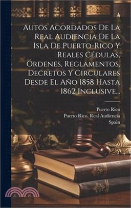 Autos Acordados De La Real Audiencia De La Isla De Puerto-rico Y Reales Cédulas, Órdenes, Reglamentos, Decretos Y Circulares Desde El Año 1858 Hasta 1