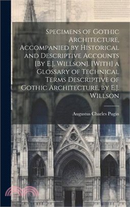 Specimens of Gothic Architecture, Accompanied by Historical and Descriptive Accounts [By E.J. Willson]. [With] a Glossary of Technical Terms Descripti