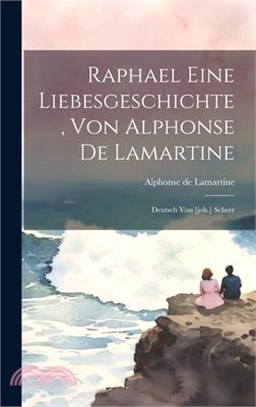 Raphael Eine Liebesgeschichte, Von Alphonse De Lamartine: Deutsch Von [joh.] Scherr