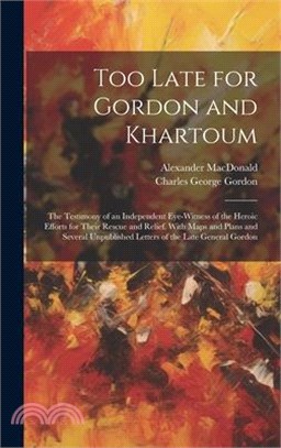 Too Late for Gordon and Khartoum: The Testimony of an Independent Eye-Witness of the Heroic Efforts for Their Rescue and Relief. With Maps and Plans a