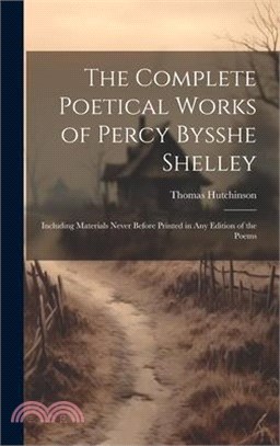 The Complete Poetical Works of Percy Bysshe Shelley: Including Materials Never Before Printed in any Edition of the Poems