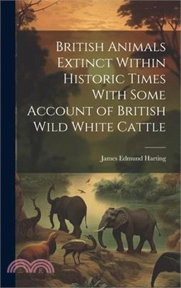 British Animals Extinct Within Historic Times With Some Account of British Wild White Cattle