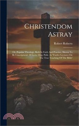 Christendom Astray: Or, Popular Theology, Both In Faith And Practice, Shewn To Be Unscriptural. 18 Lects. Orig. Publ. As 'twelve Lectures