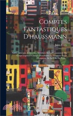 Comptes Fantastiques D'haussmann: Lettre Adressée A Mm. Les Membres De La Commission Du Corps Législatif Chargés D'examiner Le Nouveau Projet D'emprun