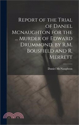 Report of the Trial of Daniel Mcnaughton for the ... Murder of Edward Drummond, by R.M. Bousfield and R. Merrett