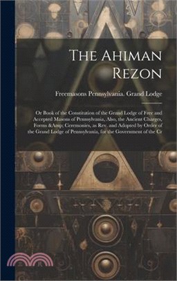 The Ahiman Rezon: Or Book of the Constitution of the Grand Lodge of Free and Accepted Masons of Pennsylvania, Also, the Ancient Charges,